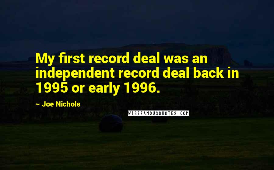 Joe Nichols Quotes: My first record deal was an independent record deal back in 1995 or early 1996.