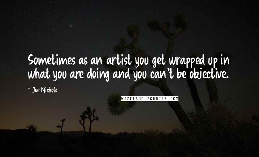 Joe Nichols Quotes: Sometimes as an artist you get wrapped up in what you are doing and you can't be objective.