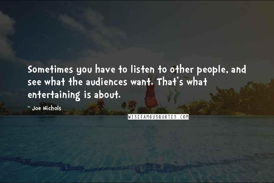 Joe Nichols Quotes: Sometimes you have to listen to other people, and see what the audiences want. That's what entertaining is about.