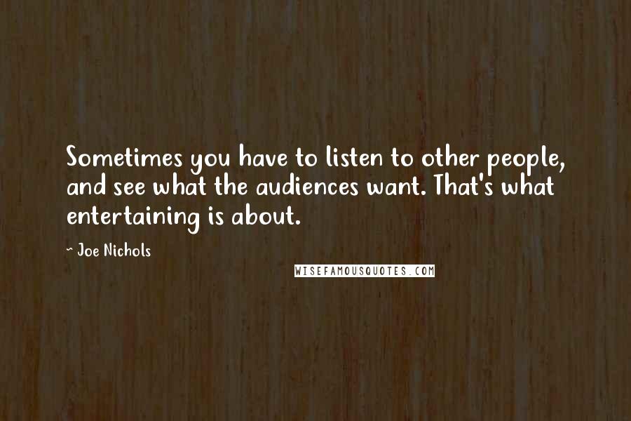 Joe Nichols Quotes: Sometimes you have to listen to other people, and see what the audiences want. That's what entertaining is about.