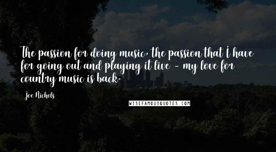 Joe Nichols Quotes: The passion for doing music, the passion that I have for going out and playing it live - my love for country music is back.