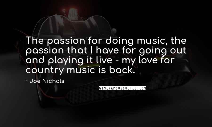 Joe Nichols Quotes: The passion for doing music, the passion that I have for going out and playing it live - my love for country music is back.