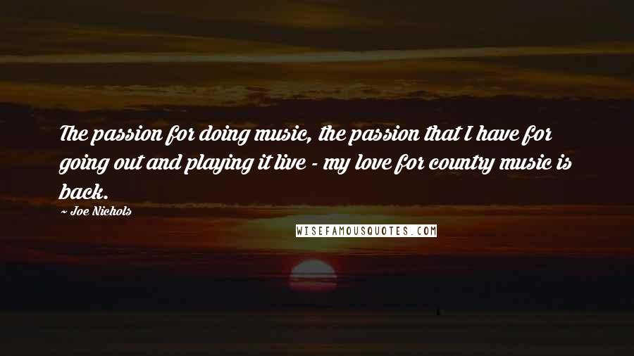 Joe Nichols Quotes: The passion for doing music, the passion that I have for going out and playing it live - my love for country music is back.