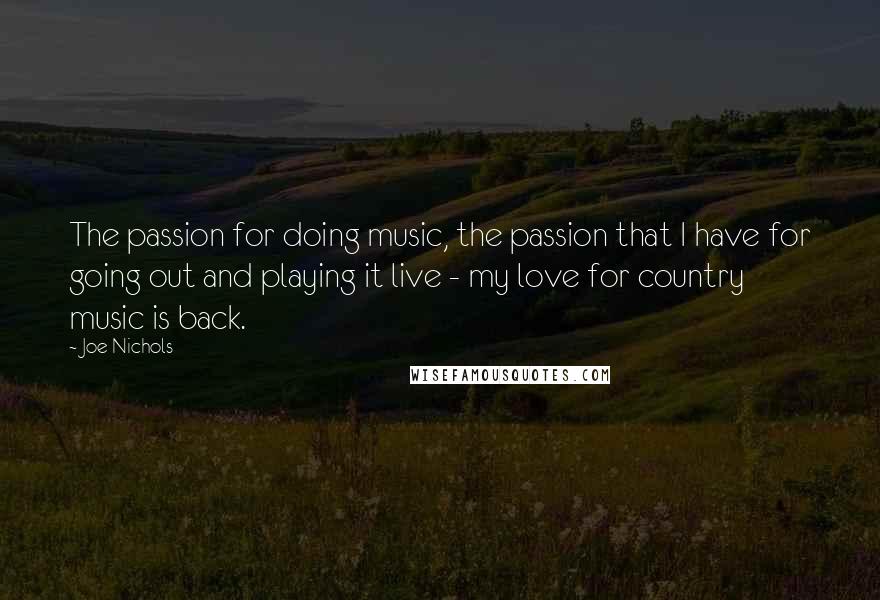 Joe Nichols Quotes: The passion for doing music, the passion that I have for going out and playing it live - my love for country music is back.