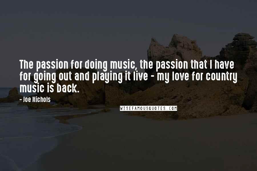 Joe Nichols Quotes: The passion for doing music, the passion that I have for going out and playing it live - my love for country music is back.