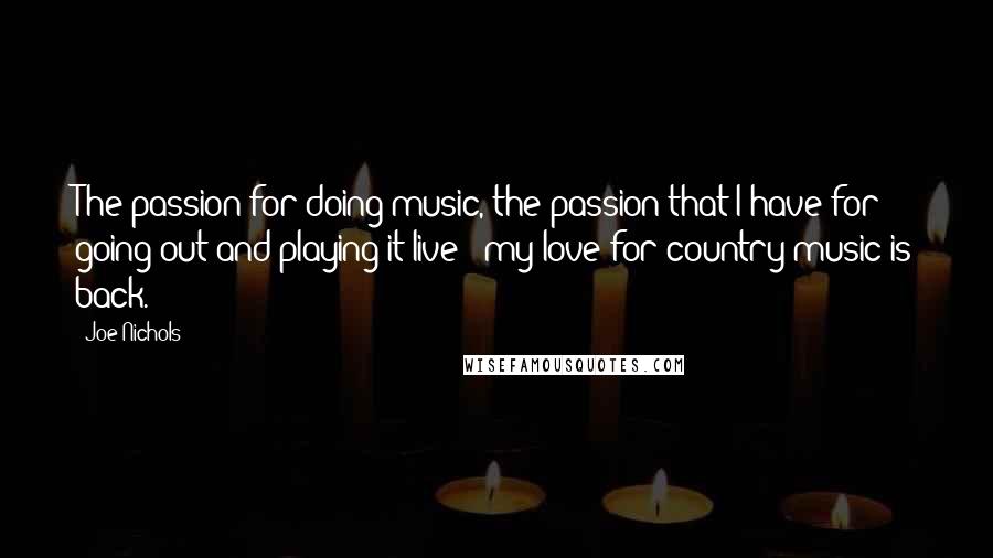 Joe Nichols Quotes: The passion for doing music, the passion that I have for going out and playing it live - my love for country music is back.