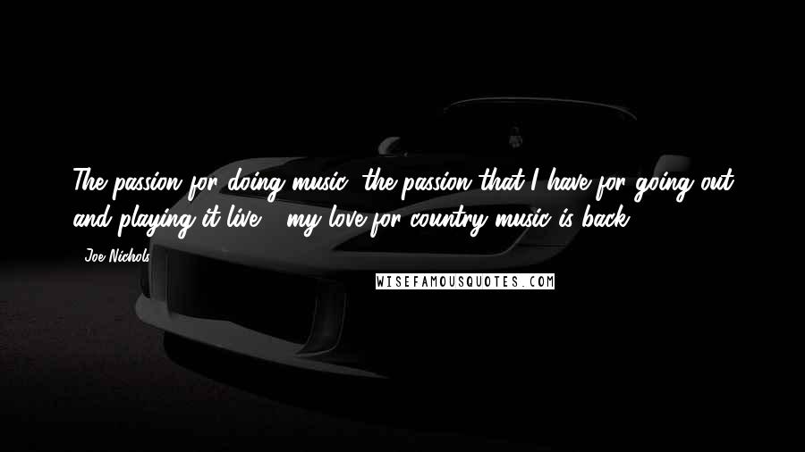Joe Nichols Quotes: The passion for doing music, the passion that I have for going out and playing it live - my love for country music is back.