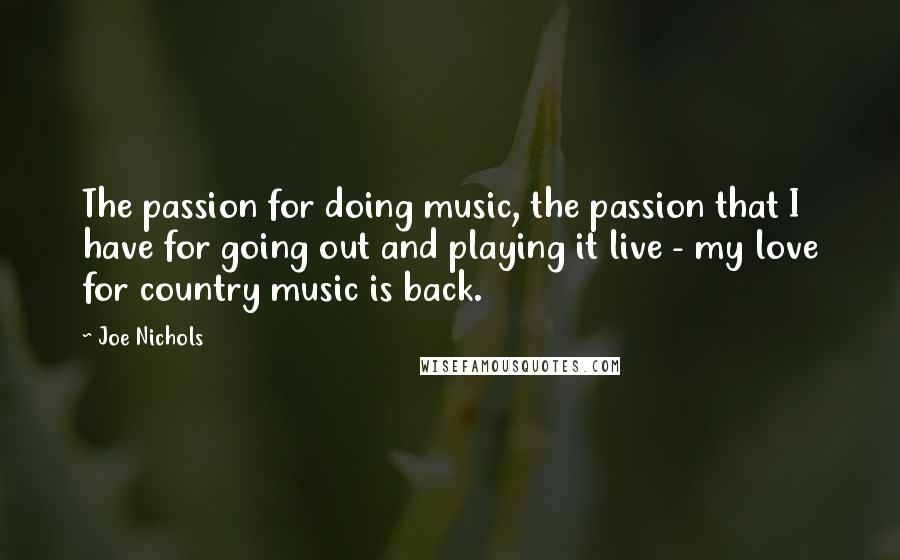 Joe Nichols Quotes: The passion for doing music, the passion that I have for going out and playing it live - my love for country music is back.