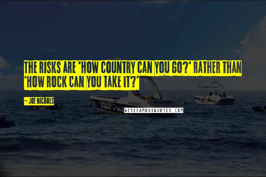Joe Nichols Quotes: The risks are 'How country can you go?' rather than 'How rock can you take it?'