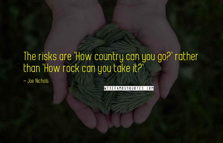 Joe Nichols Quotes: The risks are 'How country can you go?' rather than 'How rock can you take it?'