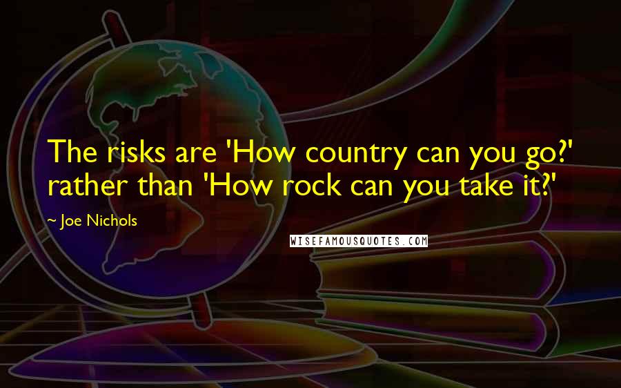 Joe Nichols Quotes: The risks are 'How country can you go?' rather than 'How rock can you take it?'