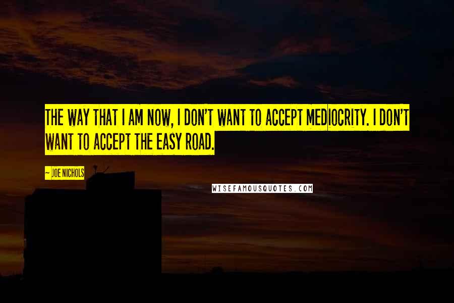 Joe Nichols Quotes: The way that I am now, I don't want to accept mediocrity. I don't want to accept the easy road.