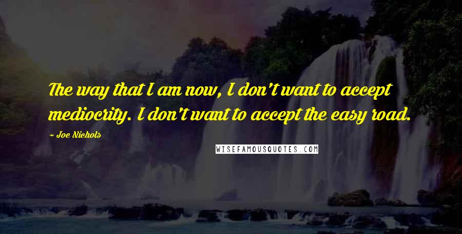 Joe Nichols Quotes: The way that I am now, I don't want to accept mediocrity. I don't want to accept the easy road.