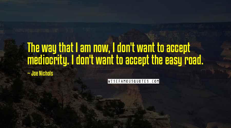 Joe Nichols Quotes: The way that I am now, I don't want to accept mediocrity. I don't want to accept the easy road.