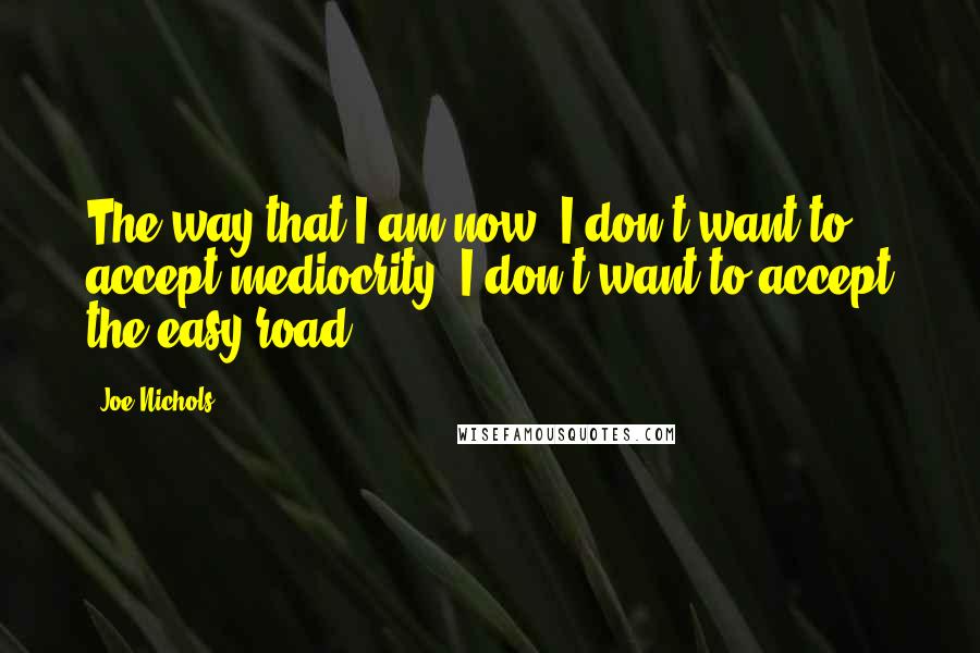 Joe Nichols Quotes: The way that I am now, I don't want to accept mediocrity. I don't want to accept the easy road.