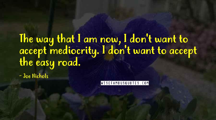 Joe Nichols Quotes: The way that I am now, I don't want to accept mediocrity. I don't want to accept the easy road.