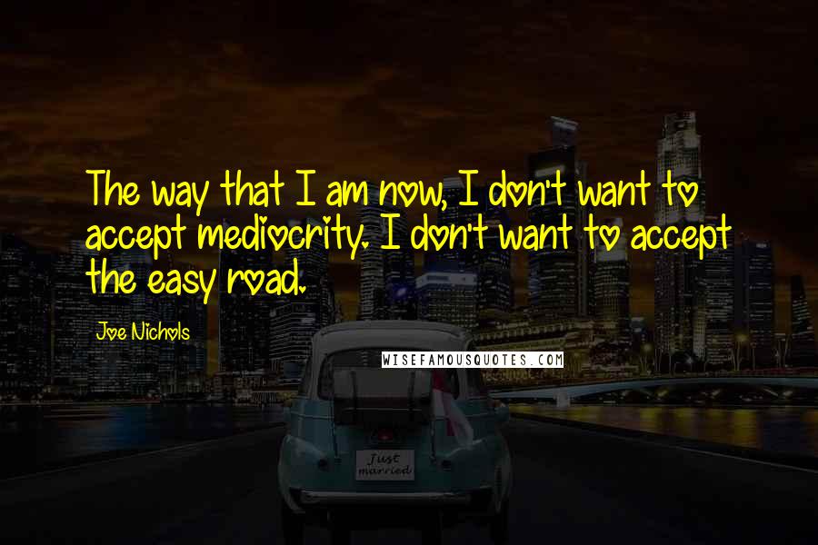 Joe Nichols Quotes: The way that I am now, I don't want to accept mediocrity. I don't want to accept the easy road.