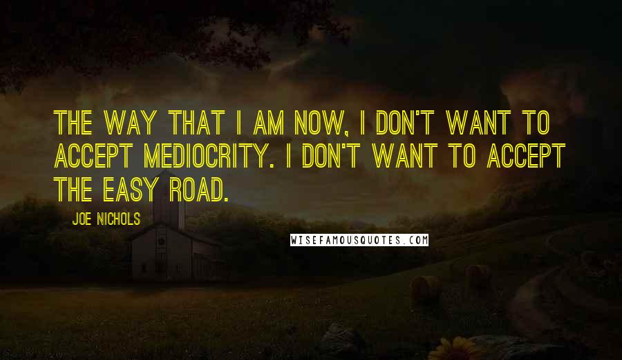 Joe Nichols Quotes: The way that I am now, I don't want to accept mediocrity. I don't want to accept the easy road.