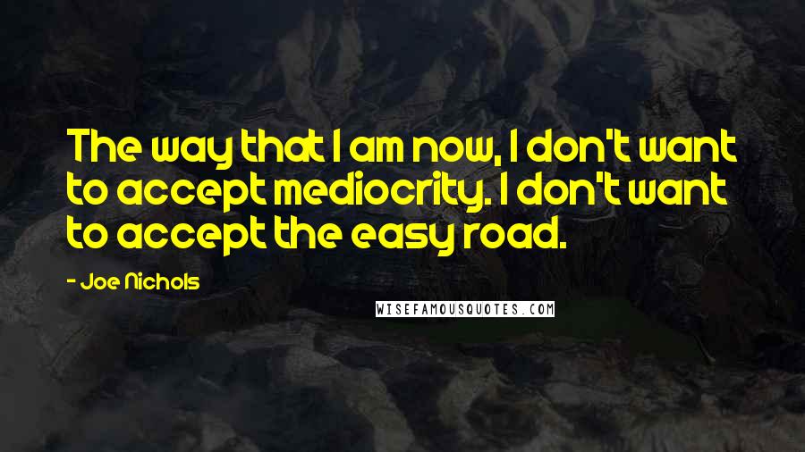 Joe Nichols Quotes: The way that I am now, I don't want to accept mediocrity. I don't want to accept the easy road.