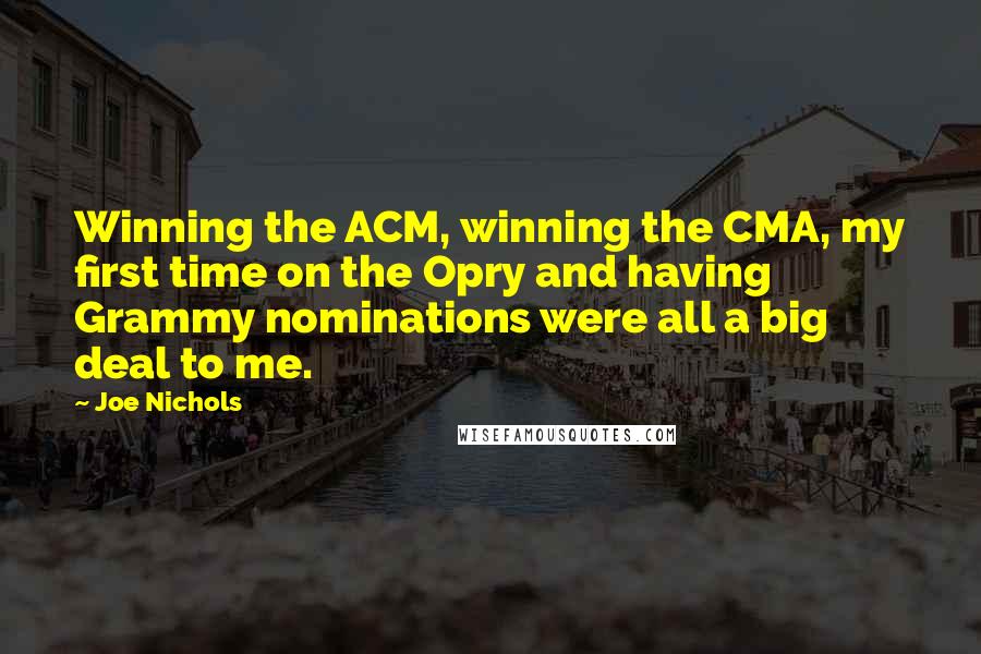Joe Nichols Quotes: Winning the ACM, winning the CMA, my first time on the Opry and having Grammy nominations were all a big deal to me.