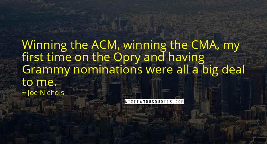 Joe Nichols Quotes: Winning the ACM, winning the CMA, my first time on the Opry and having Grammy nominations were all a big deal to me.