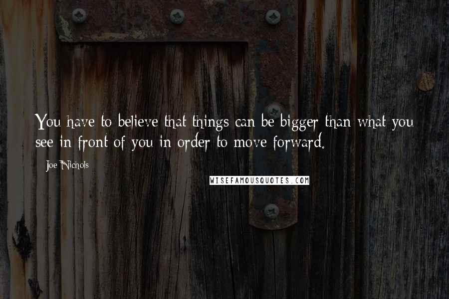 Joe Nichols Quotes: You have to believe that things can be bigger than what you see in front of you in order to move forward.