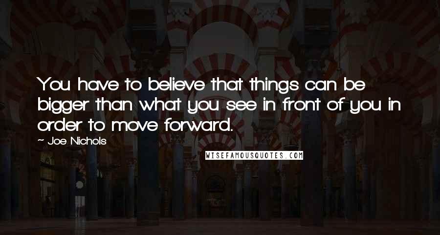 Joe Nichols Quotes: You have to believe that things can be bigger than what you see in front of you in order to move forward.