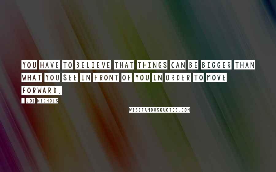 Joe Nichols Quotes: You have to believe that things can be bigger than what you see in front of you in order to move forward.