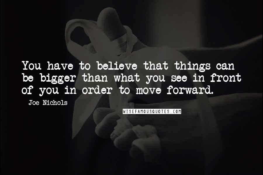 Joe Nichols Quotes: You have to believe that things can be bigger than what you see in front of you in order to move forward.