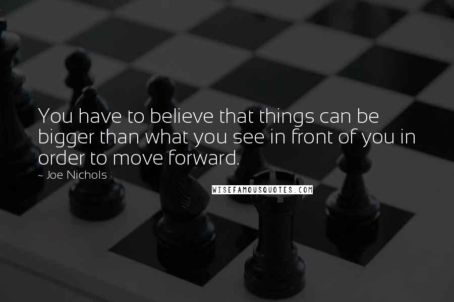 Joe Nichols Quotes: You have to believe that things can be bigger than what you see in front of you in order to move forward.