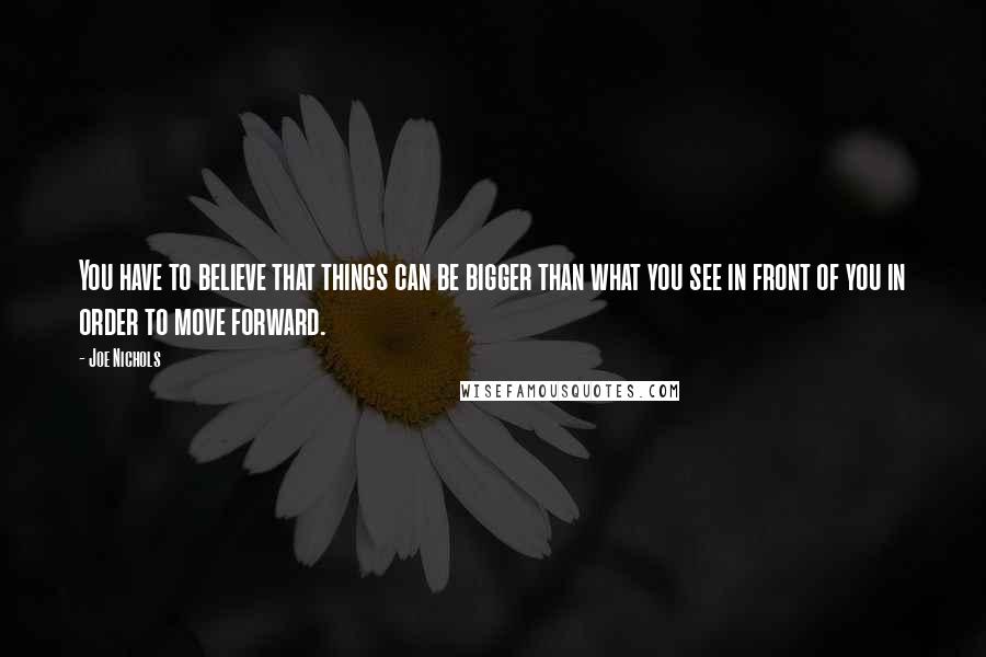 Joe Nichols Quotes: You have to believe that things can be bigger than what you see in front of you in order to move forward.