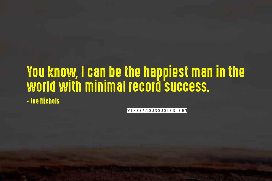 Joe Nichols Quotes: You know, I can be the happiest man in the world with minimal record success.