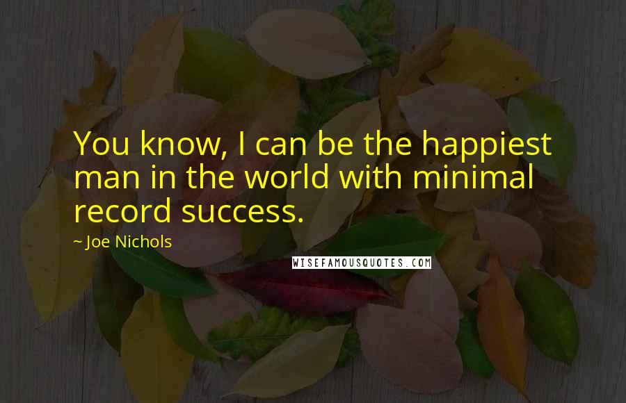 Joe Nichols Quotes: You know, I can be the happiest man in the world with minimal record success.