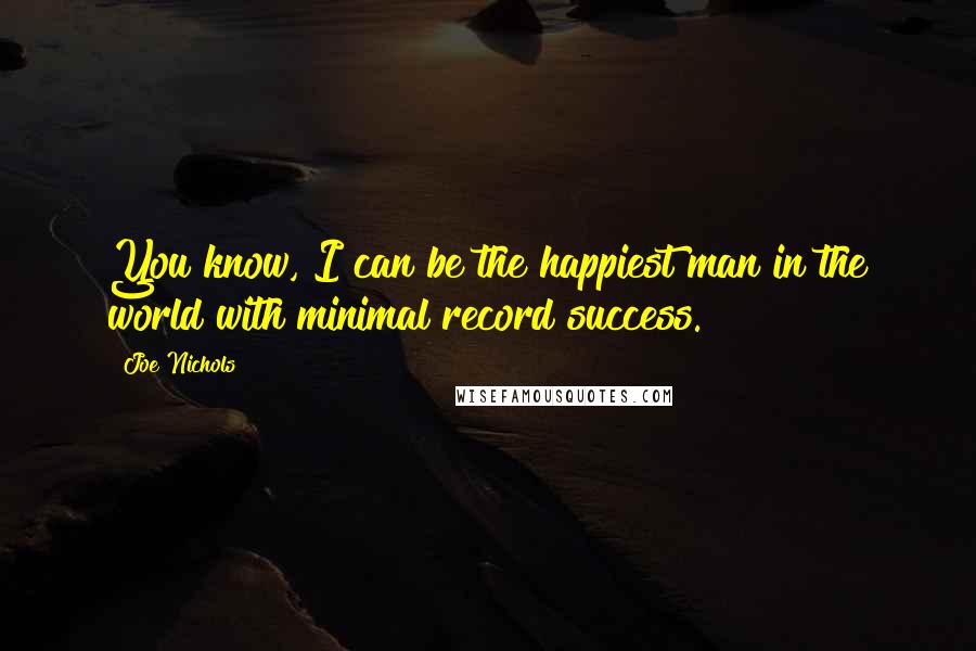 Joe Nichols Quotes: You know, I can be the happiest man in the world with minimal record success.