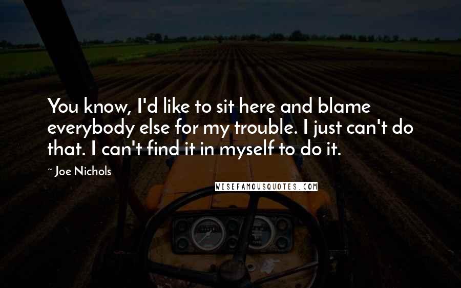 Joe Nichols Quotes: You know, I'd like to sit here and blame everybody else for my trouble. I just can't do that. I can't find it in myself to do it.