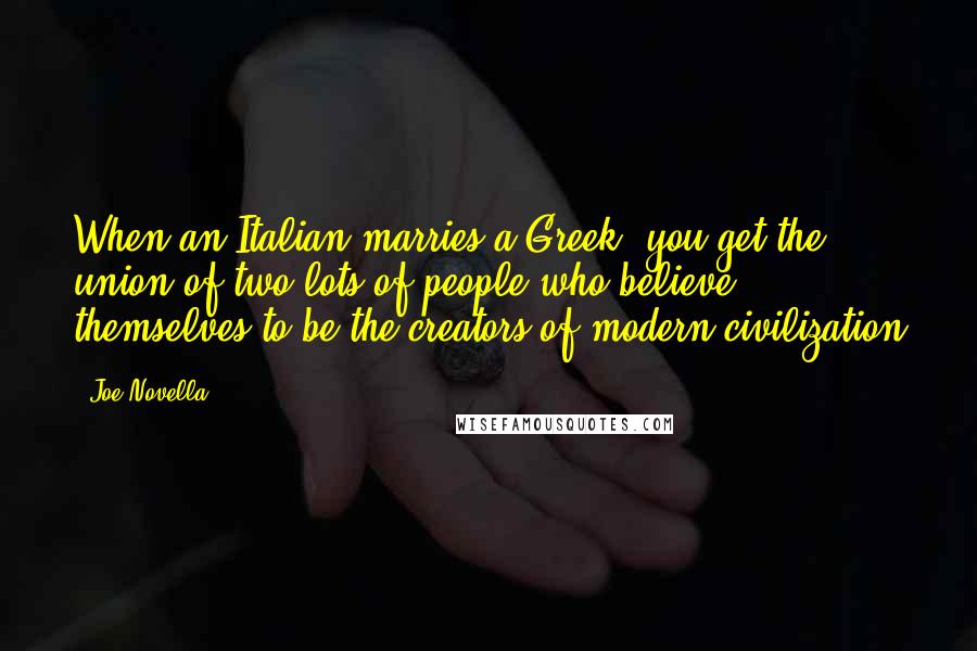Joe Novella Quotes: When an Italian marries a Greek, you get the union of two lots of people who believe themselves to be the creators of modern civilization