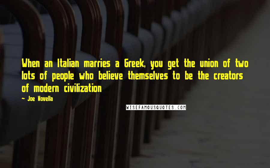 Joe Novella Quotes: When an Italian marries a Greek, you get the union of two lots of people who believe themselves to be the creators of modern civilization