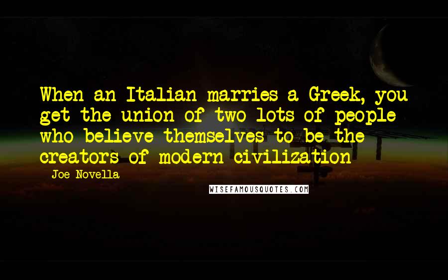 Joe Novella Quotes: When an Italian marries a Greek, you get the union of two lots of people who believe themselves to be the creators of modern civilization