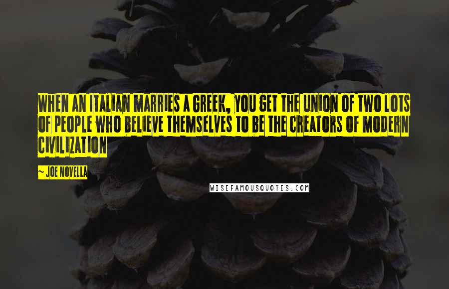 Joe Novella Quotes: When an Italian marries a Greek, you get the union of two lots of people who believe themselves to be the creators of modern civilization