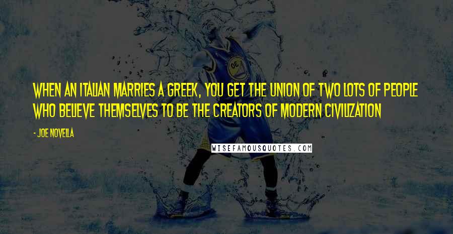 Joe Novella Quotes: When an Italian marries a Greek, you get the union of two lots of people who believe themselves to be the creators of modern civilization