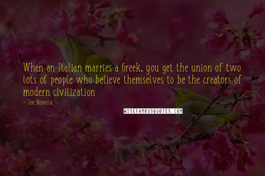 Joe Novella Quotes: When an Italian marries a Greek, you get the union of two lots of people who believe themselves to be the creators of modern civilization