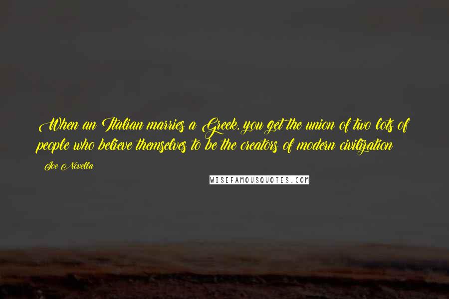 Joe Novella Quotes: When an Italian marries a Greek, you get the union of two lots of people who believe themselves to be the creators of modern civilization