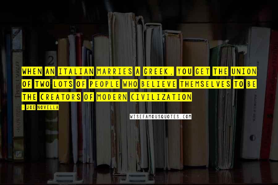 Joe Novella Quotes: When an Italian marries a Greek, you get the union of two lots of people who believe themselves to be the creators of modern civilization