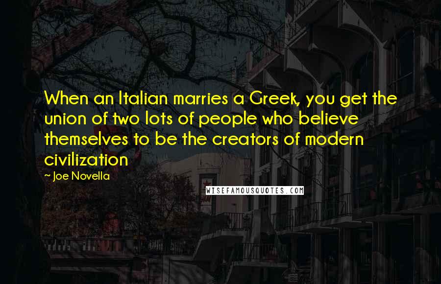 Joe Novella Quotes: When an Italian marries a Greek, you get the union of two lots of people who believe themselves to be the creators of modern civilization