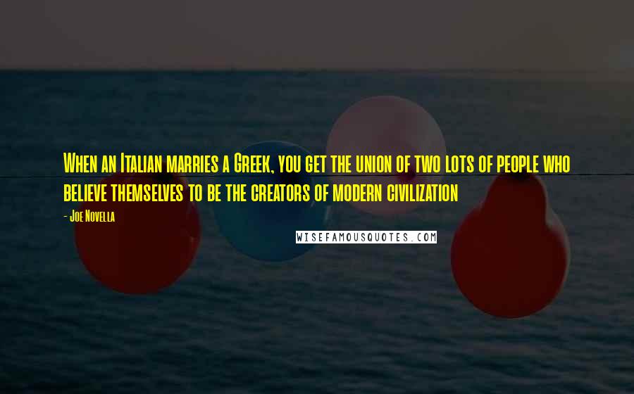 Joe Novella Quotes: When an Italian marries a Greek, you get the union of two lots of people who believe themselves to be the creators of modern civilization