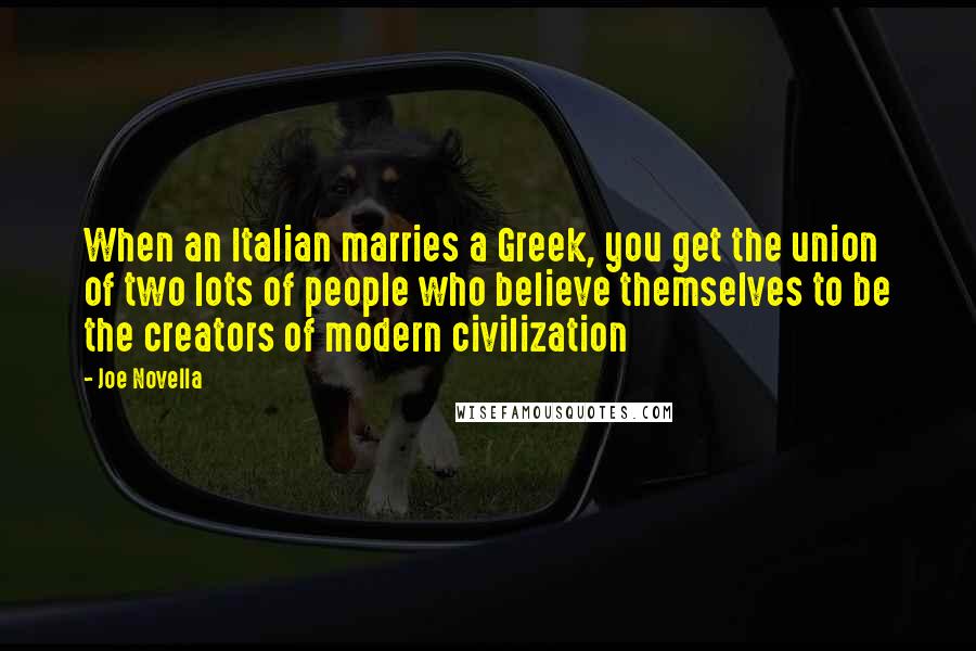 Joe Novella Quotes: When an Italian marries a Greek, you get the union of two lots of people who believe themselves to be the creators of modern civilization