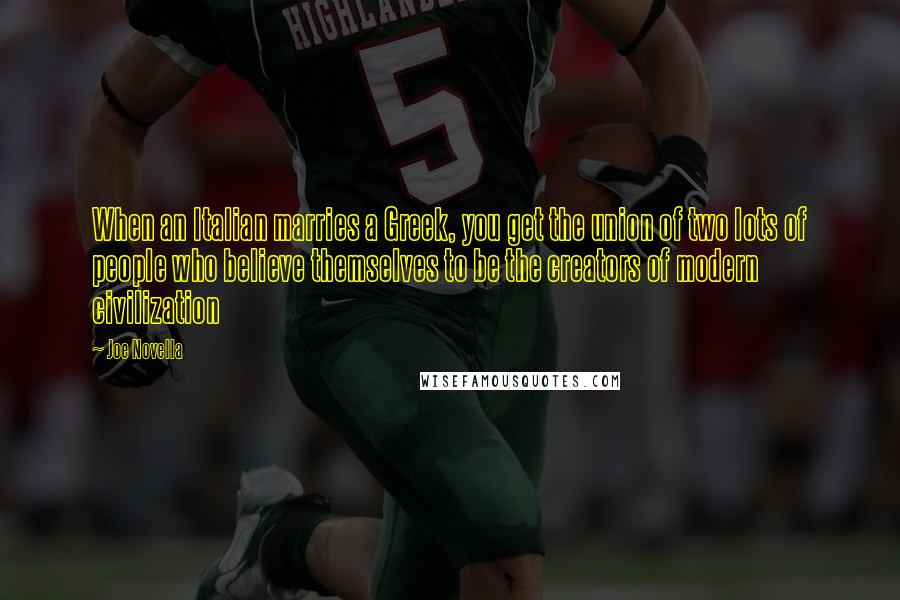 Joe Novella Quotes: When an Italian marries a Greek, you get the union of two lots of people who believe themselves to be the creators of modern civilization