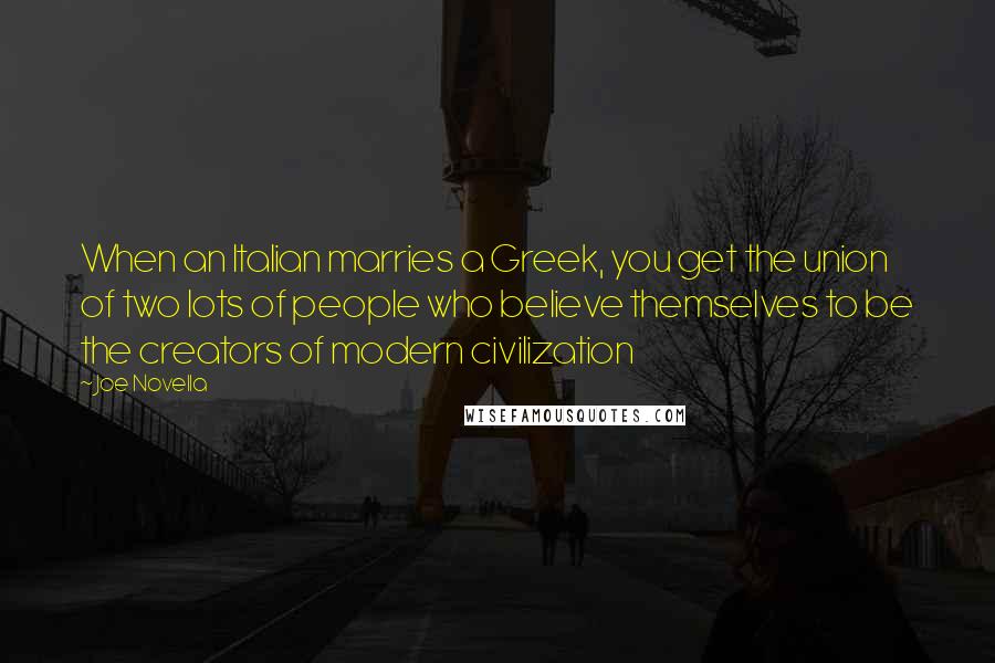 Joe Novella Quotes: When an Italian marries a Greek, you get the union of two lots of people who believe themselves to be the creators of modern civilization