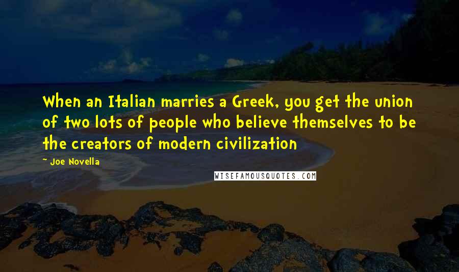 Joe Novella Quotes: When an Italian marries a Greek, you get the union of two lots of people who believe themselves to be the creators of modern civilization