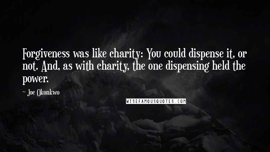 Joe Okonkwo Quotes: Forgiveness was like charity: You could dispense it, or not. And, as with charity, the one dispensing held the power.